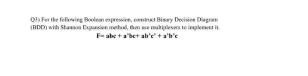 Q3) For the following Boolean expression, construct Binary Decision Diagram
(BDD) with Shannon Expansion method, then use multiplexers to implement it.
F= abc + a'be+ ab'e' +a'b'e
