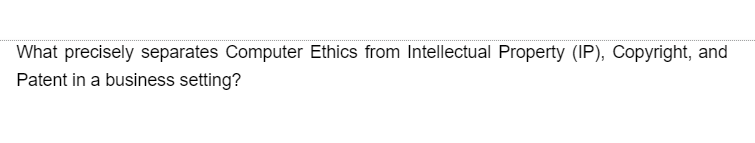 What precisely separates Computer Ethics from Intellectual Property (IP), Copyright, and
Patent in a business setting?