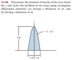 *6-64. Determine the moment of inertia of the area about
the x axis. Solve the problem in two ways, using rectangular
differential elements: (a) having a thickness of dx, and
(b) having a thickness of dy.
-4-4
1m|1m
