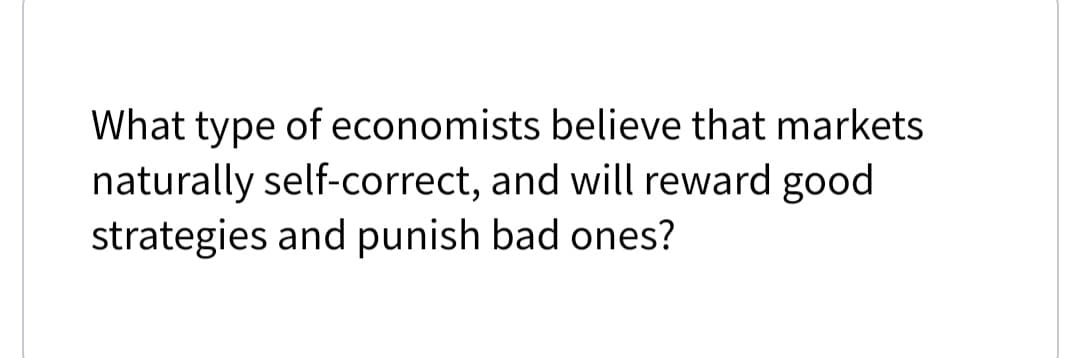What type of economists believe that markets
naturally self-correct, and will reward good
strategies and punish bad ones?

