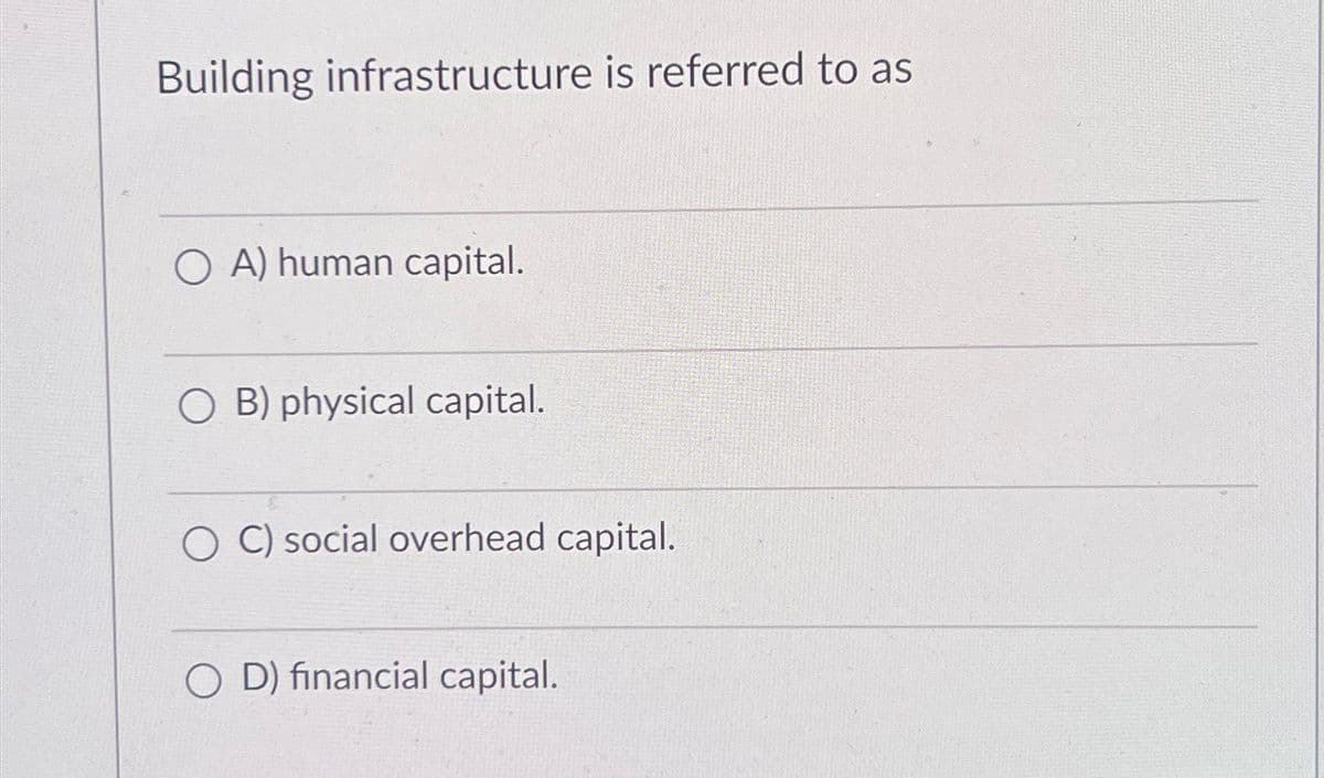 Building infrastructure is referred to as
OA) human capital.
B) physical capital.
O C) social overhead capital.
O D) financial capital.
