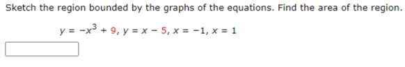 Sketch the region bounded by the graphs of the equations. Find the area of the region.
y = -x³ + 9, y = x - 5, x = -1, x = 1