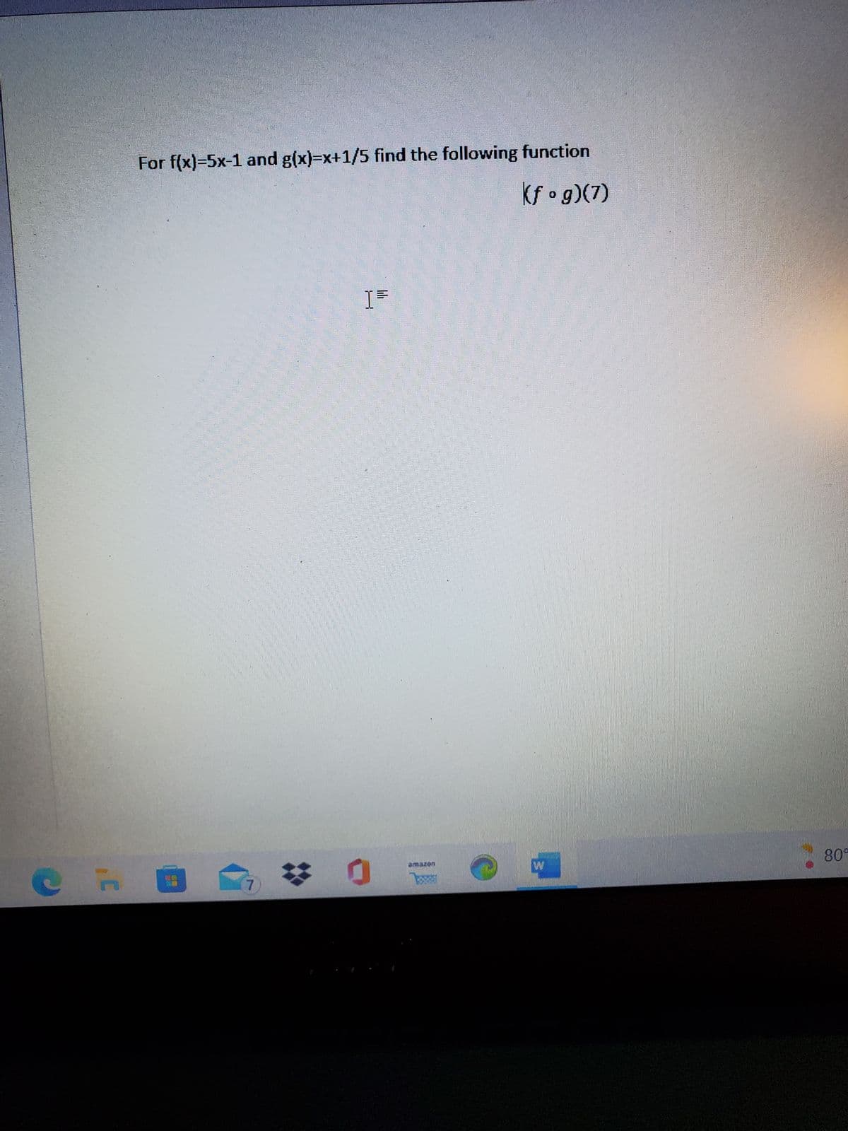 F
For f(x)=5x-1 and g(x)=x+1/5 find the following function
(fog)(7)
B
220
7
#
I=
amazon
W
80°