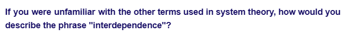 If you were unfamiliar with the other terms used in system theory, how would you
describe the phrase "interdependence"?