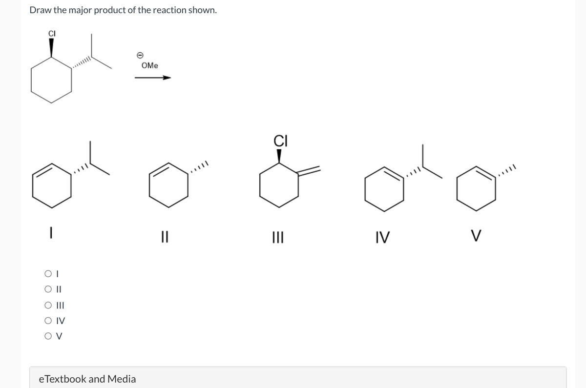 Draw the major product of the reaction shown.
OI
O III
O IV
OV
eTextbook and Media
OMe
=
CI
=
|||
oto
IV
V
||