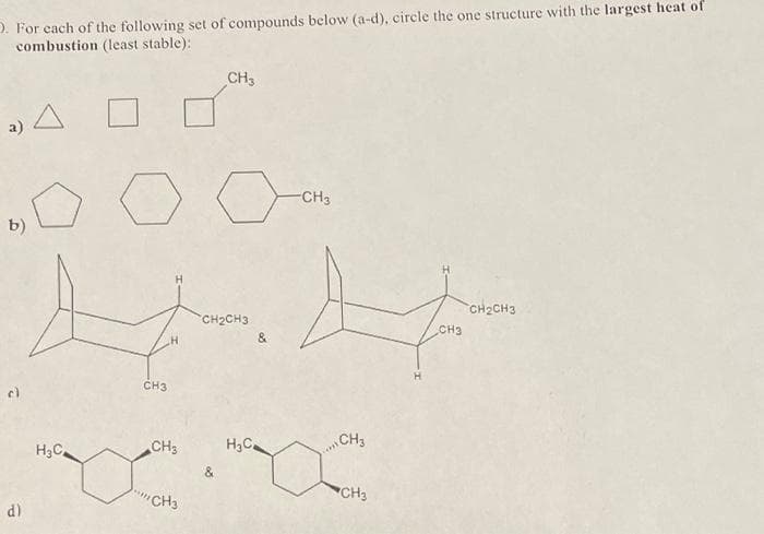 O. For each of the following set of compounds below (a-d), circle the one structure with the largest heat of
combustion (least stable):
CH3
2) A
b)
For
CH3
c)
d)
H₂C
CH3
H
CH3
"CH3
*****
CH₂CH3
H₂C
-CH3
CH3
CH3
CH₂CH3