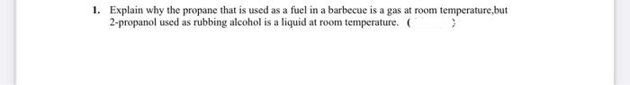 1. Explain why the propane that is used as a fuel in a barbecue is a gas at room temperature,but
2-propanol used as rubbing alcohol is a liquid at room temperature. ( }