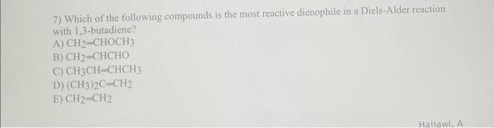 7) Which of the following compounds is the most reactive dienophile in a Diels-Alder reaction
with 1,3-butadiene?
A) CH2-CHOCH3
B)CH2 CHCHO
C) CH3CH-CHCH3
D) (CH3)2C-CH2
E) CH2-CH2
Haiiawi, A