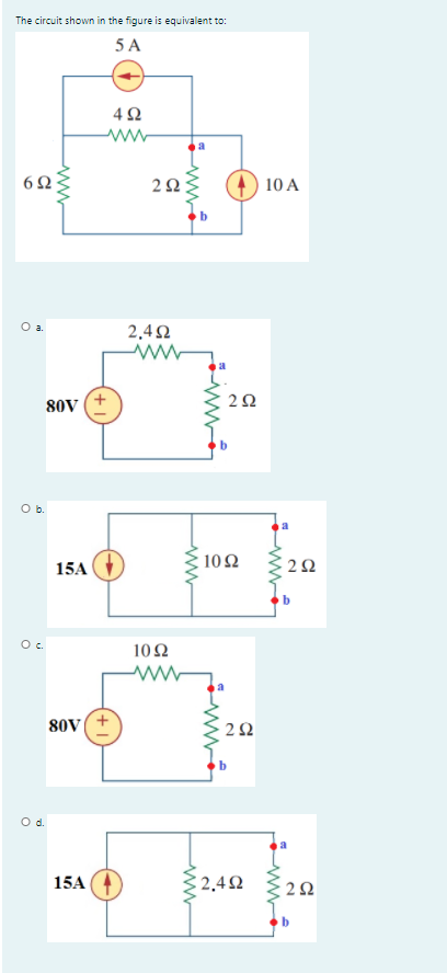 The circuit shown in the figure is equivalent to:
5 A
ww
10 A
Oa.
2.4Ω
2Ω
80V
Ob.
15A
10Ω
2Ω
b
10Ω
80V
2Ω
15A
: 2,42
2.
www
+ 1
