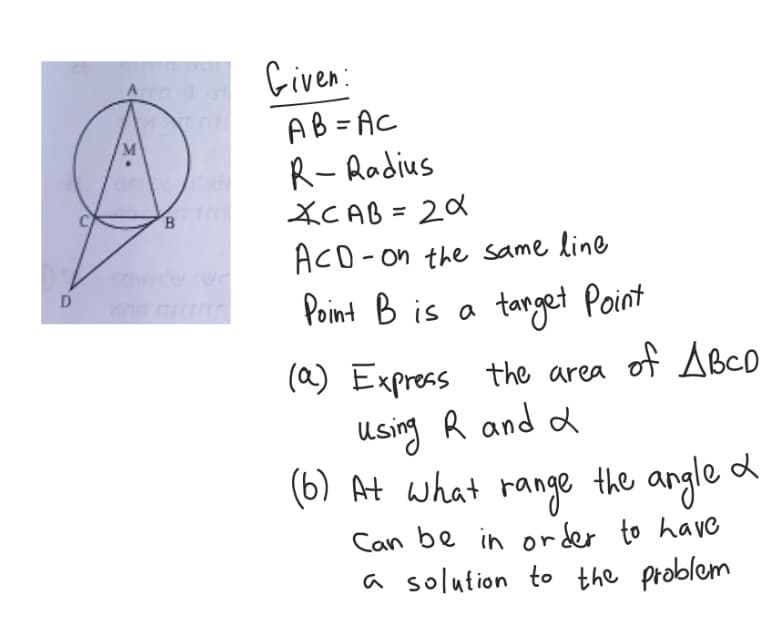 D
M
B
Given:
AB=AC
R-Radius
XCAB= 20
ACD-on the same line
Point B is a
target Point
(a) Express the area of ABCD
Using R and a
(6) At what range the angle &
Can be in order to have
a solution to the problem