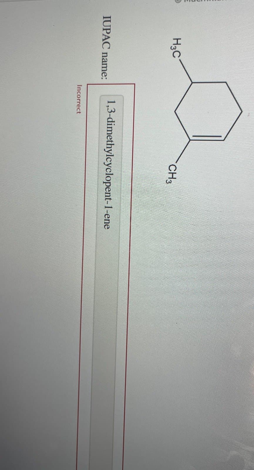 H3C
CH3
IUPAC name:
1,3-dimethylcyclopent-1-ene
Incorrect