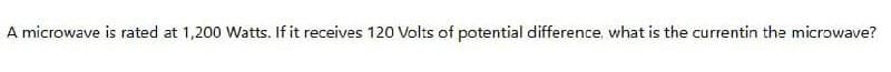 A microwave is rated at 1,200 Watts. If it receives 120 Volts of potential difference, what is the currentin the microwave?