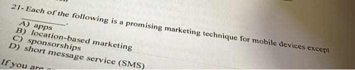 21-Each of the following is a promising marketing technique for mobile devices except
A) apps
B) location-based marketing
C) sponsorships
D) short message service (SMS)
If you are