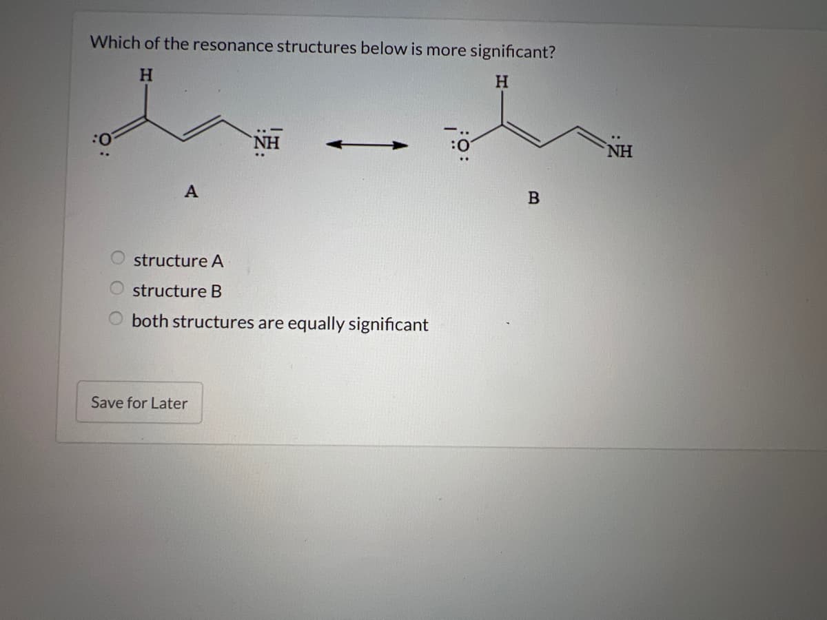 Which of the resonance structures below is more significant?
H
H
A
NH
structure A
structure B
both structures are equally significant
Save for Later
B
NH