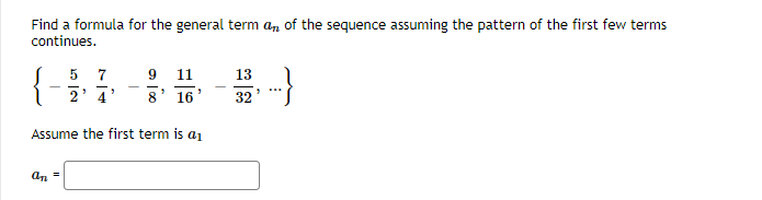 Find a formula for the general term an of the sequence assuming the pattern of the first few terms
continues.
7
9 11
13
...
4
8
16
32
Assume the first term is a1
an =
