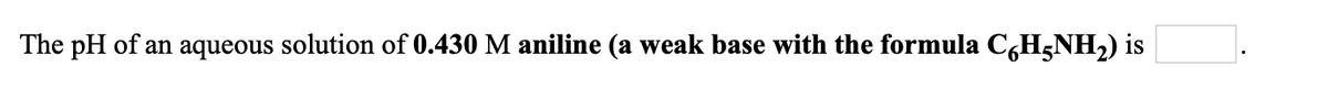 The pH of an aqueous solution of 0.430 M aniline (a weak base with the formula CHGNH,) is
