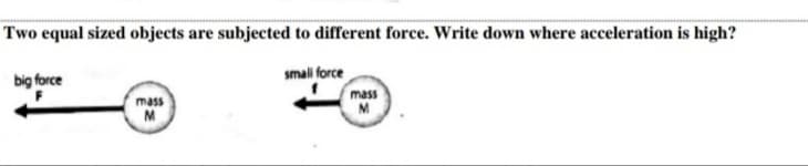 Two equal sized objects are subjected to different force. Write down where acceleration is high?
smal force
big force
mass
M
mass
M

