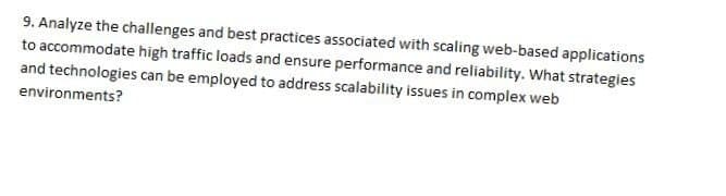 9. Analyze the challenges and best practices associated with scaling web-based applications
to accommodate high traffic loads and ensure performance and reliability. What strategies
and technologies can be employed to address scalability issues in complex web
environments?