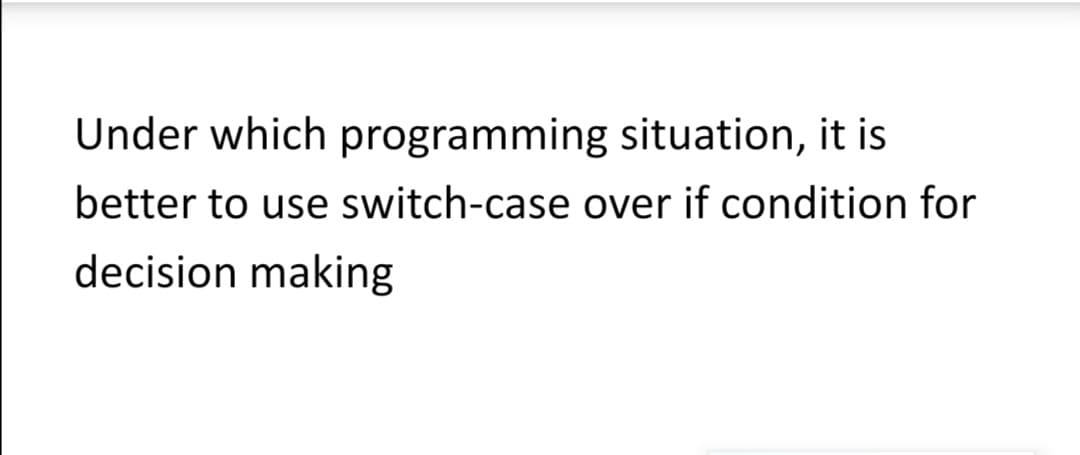 Under which programming situation, it is
better to use switch-case over if condition for
decision making
