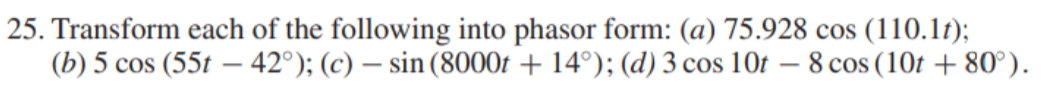 25. Transform each of the following into phasor form: (a) 75.928 cos (110.1t);
(b) 5 cos (55t – 42°); (c) – sin (8000t + 14°); (d) 3 cos 10t – 8 cos (10t + 80°).
