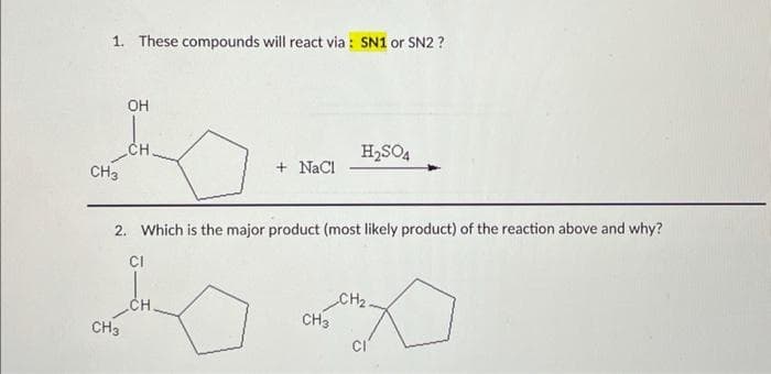 1. These compounds will react via : SN1 or SN2?
CH3
OH
CH3
CH.
+ NaCl
2. Which is the major product (most likely product) of the reaction above and why?
CI
CH
H₂SO4
CH3
CH₂.
CI
o