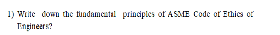 1) Write down the fundamental principles of ASME Code of Ethics of
Engineers?
