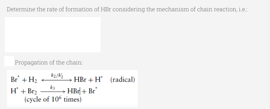 Determine the rate of formation of HBr considering the mechanism of chain reaction, i.e.:
Propagation of the chain:
k2/k2
Br +H2
HBr +H' (radical)
Н + Brz
(cycle of 106 times)
k3
HBr| + Br*
