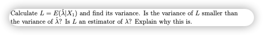 Calculate L = E(Ä|X1) and find its variance. Is the variance of L smaller than
the variance of Ä? Is L an estimator of X? Explain why this is.

