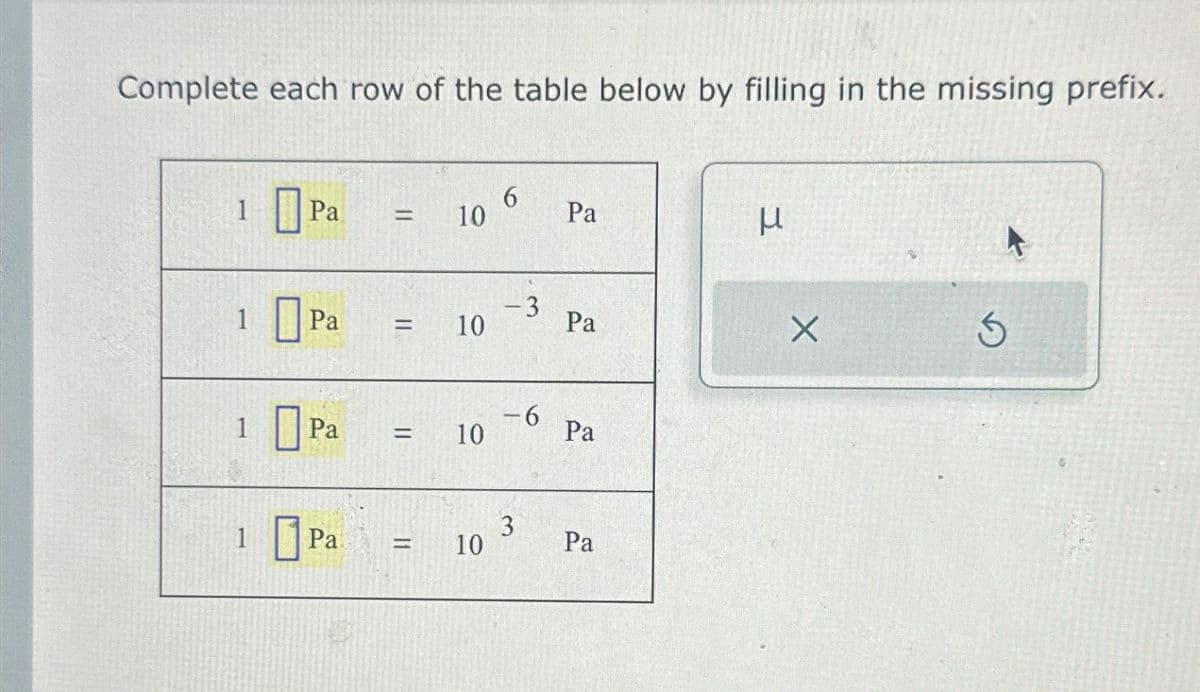 Complete each row of the table below by filling in the missing prefix.
1
1
Pa
1
1 Pa
Pa =
=
Pa
10
10
= 10
10
6
-3
-6
3
Pa
Pa
Pa
Pa
H
X