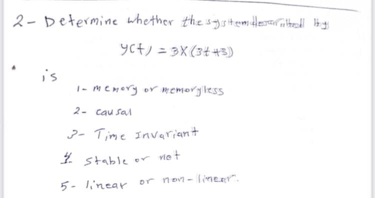 2- Determine whether the system descrittell Hy
yct) = 3X(3443)
is
1- memory or memory less
2- causal
3- Time Invariant
½ stable
not
5- linear
or non-linear".