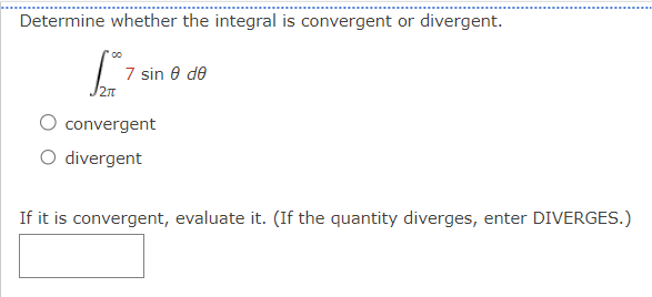 Determine whether the integral is convergent or divergent.
2πT
7 sin 0 de
convergent
O divergent
If it is convergent, evaluate it. (If the quantity diverges, enter DIVERGES.)