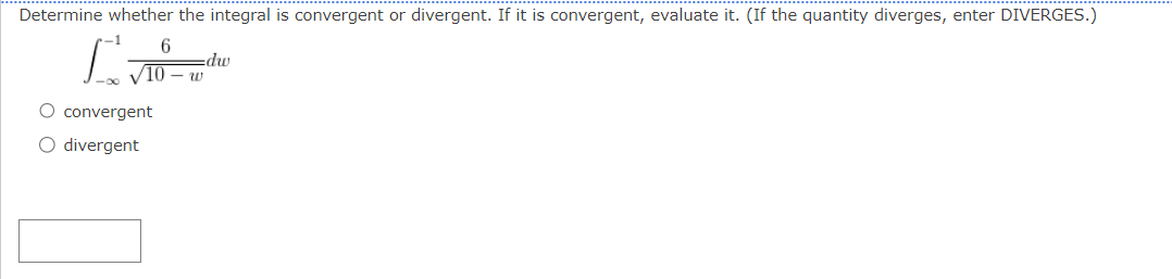 Determine whether the integral is convergent or divergent. If it is convergent, evaluate it. (If the quantity diverges, enter DIVERGES.)
6
W
dw
convergent
○ divergent