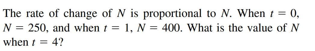 The rate of change of N is proportional to N. When t = 0,
N = 250, and when t
1, N = 400. What is the value of N
when t
4?

