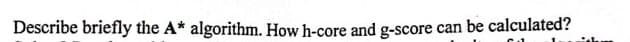 Describe briefly the A* algorithm. How h-core and g-score can be calculated?
