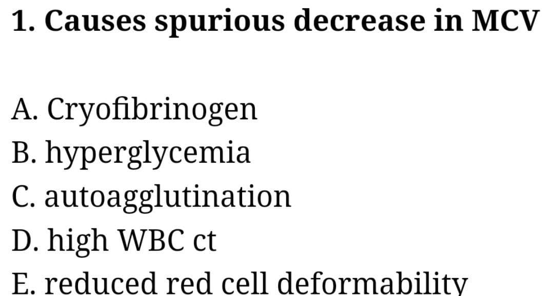 1. Causes spurious decrease in MCV
A. Cryofibrinogen
B. hyperglycemia
C. autoagglutination
D. high WBC ct
E. reduced red cell deformability
