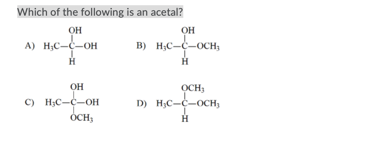 Which of the following is an acetal?
ОН
ОН
А) H;С—С—ОН
B) H;C-Ċ-0CH;
OH
OCH3
С) НС—С—ОН
D) H;C-c-oCH;
ÓCH;
