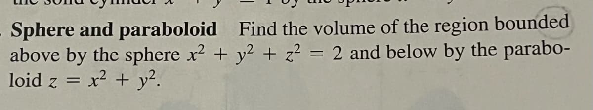 Sphere and paraboloid Find the volume of the region bounded
above by the sphere x² + y² + z² = 2 and below by the parabo-
x² + y².
loid z =