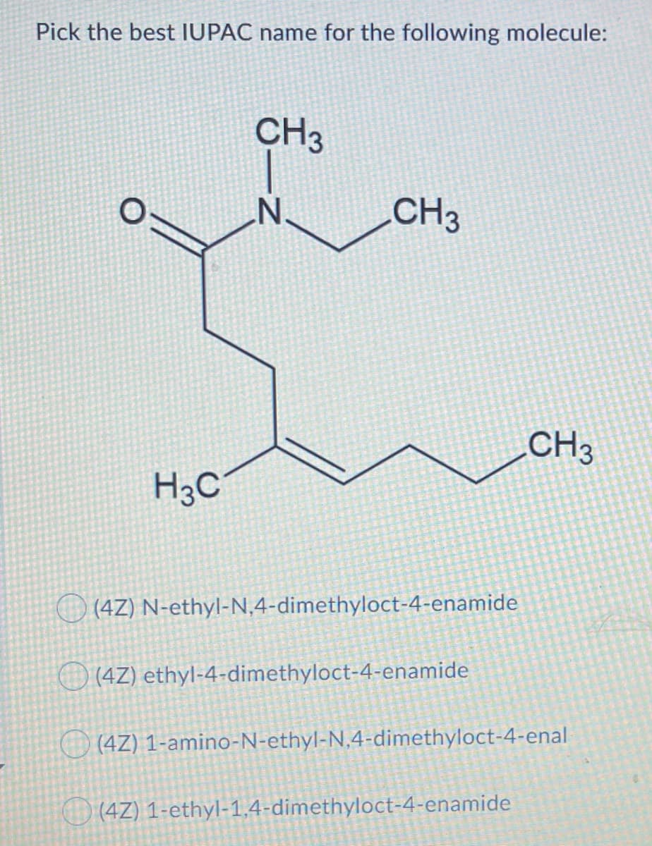 Pick the best IUPAC name for the following molecule:
CH3
CH3
CH3
H3C°
O (4Z) N-ethyl-N,4-dimethyloct-4-enamide
O (4Z) ethyl-4-dimethyloct-4-enamide
O (4Z) 1-amino-N-ethyl-N,4-dimethyloct-4-enal
(4Z) 1-ethyl-1,4-dimethyloct-4-enamide
