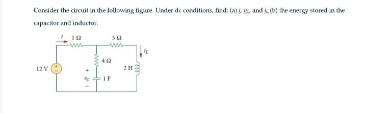 Consider the circuit in the following figure. Under dc conditions, find: (a) i, gc, and is. (b) the energy stored in the
capacitor and inductor.
12 V
192
wwww
"C
492
1 F
592
2 H
ell
IL