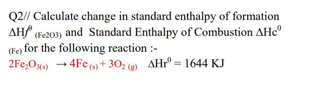 Q2// Calculate change in standard enthalpy of formation
AH (Fe203) and Standard Enthalpy of Combustion AHc
(Fe) for the following reaction :-
2Fe₂O3(s) 4Fe (s) + 302 (g) AHrº = 1644 KJ
→