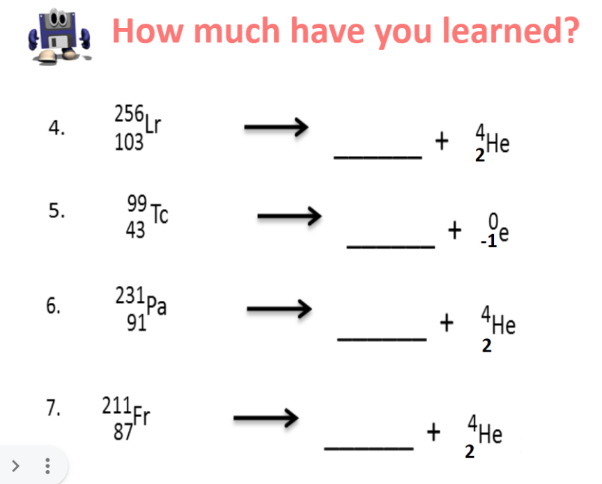 sH, How much have you learned?
256Lr
103
+ He
99 Tc
43
+ je
231pa
91'
6.
+ 4He
2
7.
211E,
87
+ 4He
2
↑
4.
5.
