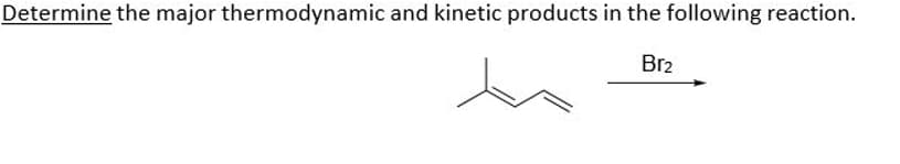Determine the major thermodynamic and kinetic products in the following reaction.
Br₂