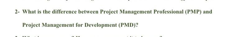 2- What is the difference between Project Management Professional (PMP) and
Project Management for Development (PMD)?
