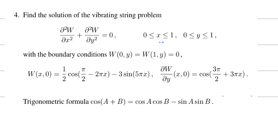 4. Find the solution of the vibrating string problem
0²W ᎧᎳ
+
əx² dy²
with the boundary conditions W (0, y) = W(1, y) = 0,
1
ᎧᎳ
=cc
2
ду
W(x, 0)
=
= 0,
0≤x≤1, 0≤ y ≤ 1,
ㅠ
cos( 2πx) - 3 sin(5x),
2
Trigonometric formula cos(A + B) = cos A cos B
3π
-(x,0) = = cos(- +3πx).
2
sin Asin B.