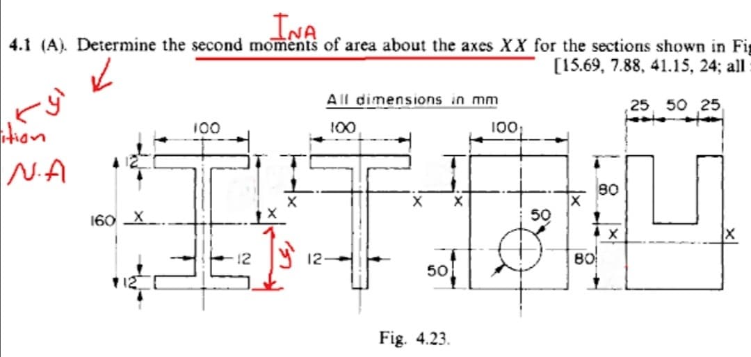 INA
4.1 (A). Determine the second moments of area about the axes XX for the sections shown in Fig
[15.69, 7.88, 41.15, 24; all
All dimensions in mm
25 50 25
100
100
10;
N.A
80
160
50
y 12.
80
50
Fig. 4.23.
