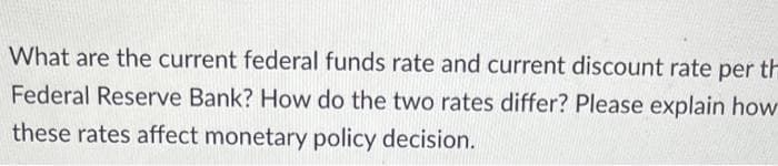 What are the current federal funds rate and current discount rate per th
Federal Reserve Bank? How do the two rates differ? Please explain how
these rates affect monetary policy decision.