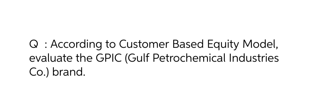 Q : According to Customer Based Equity Model,
evaluate the GPIC (Gulf Petrochemical Industries
Co.) brand.
