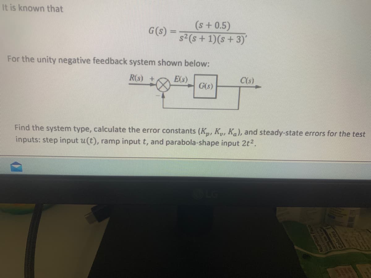 It is known that
G (s) =
(s + 0.5)
s² (s + 1)(s + 3)'
For the unity negative feedback system shown below:
R(s) + E(s)
G(s)
C(s)
Find the system type, calculate the error constants (K₂, Ku, Ka), and steady-state errors for the test
inputs: step input u(t), ramp input t, and parabola-shape input 2t².