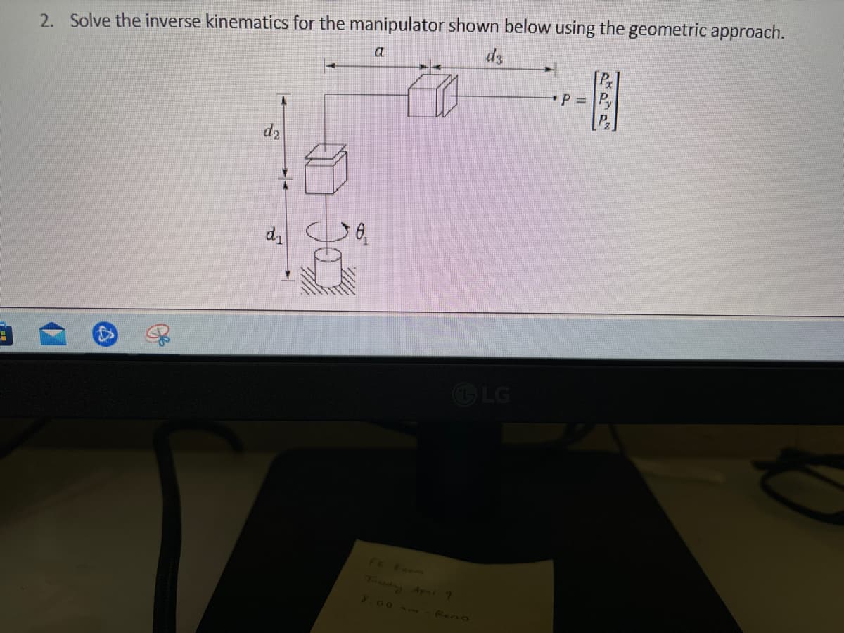 2. Solve the inverse kinematics for the manipulator shown below using the geometric approach.
a
d2
d₁
F
d3
P = Py
LG
FE
Exem
Tursday April 9
8:00 am
feno