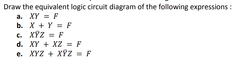 Draw the equivalent logic circuit diagram of the following expressions :
a. XY = F
b.
X + Y = F
XÝZ = F
c.
d. XY + XZ = F
e. XYZ + XÝZ = F